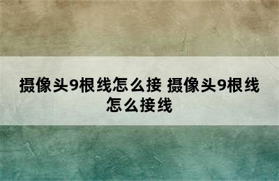 摄像头9根线怎么接 摄像头9根线怎么接线